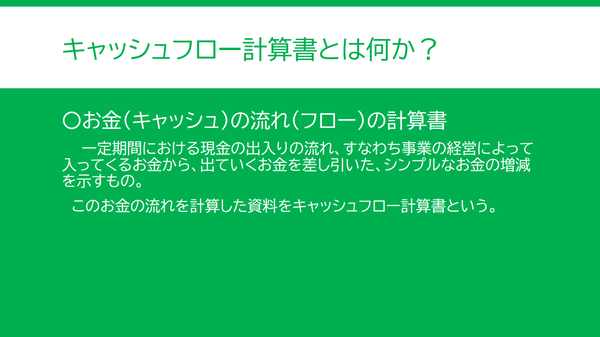 キャッシュフロー計算書とは何かの説明。ある一定の期間の「お金」、つまり「キャッシュ」の「流れ」、つまり「フロー」を取りまとめたものをキャッシュフロー計算書という。