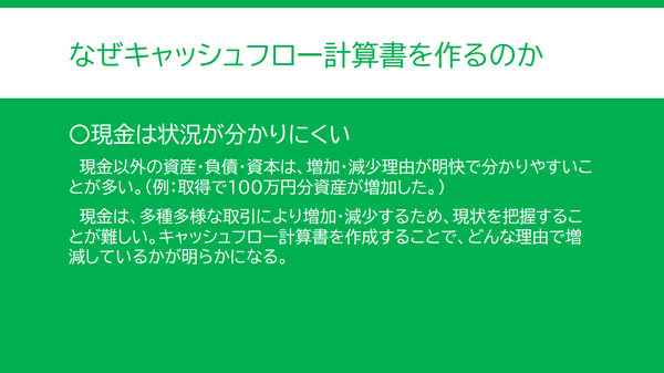 なぜキャッシュフロー計算書を作るのか二つ目の説明。現金は状況が分かりにくいため、キャッシュフロー計算書を作ることでどんな理由で現金が増減したか明らかになる。